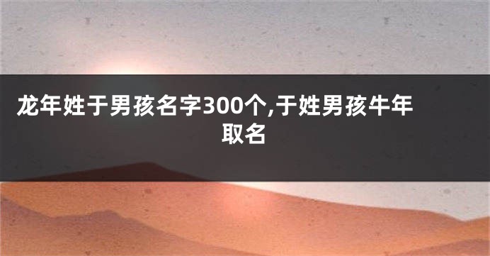 龙年姓于男孩名字300个,于姓男孩牛年取名