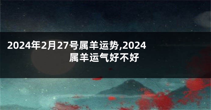 2024年2月27号属羊运势,2024属羊运气好不好