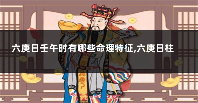 六庚日壬午时有哪些命理特征,六庚日柱