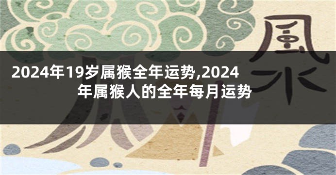 2024年19岁属猴全年运势,2024年属猴人的全年每月运势