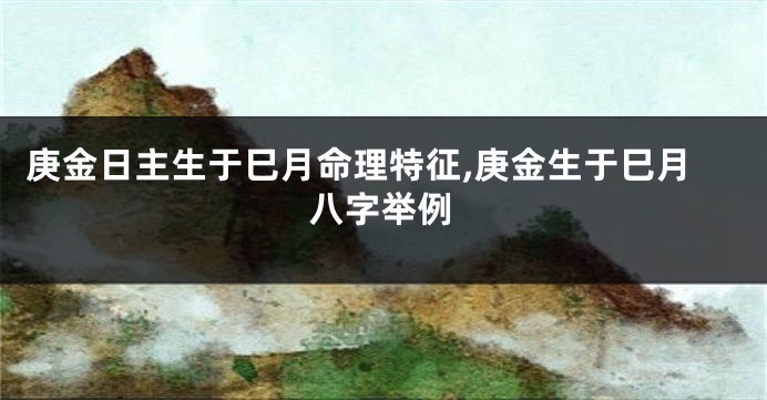 庚金日主生于巳月命理特征,庚金生于巳月八字举例