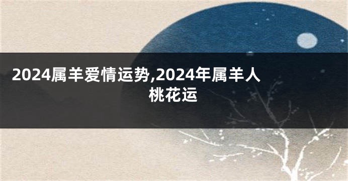 2024属羊爱情运势,2024年属羊人桃花运