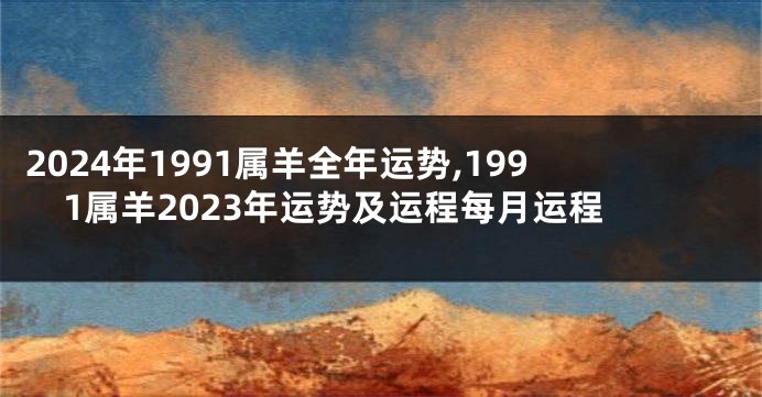 2024年1991属羊全年运势,1991属羊2023年运势及运程每月运程