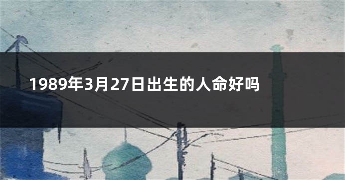 1989年3月27日出生的人命好吗