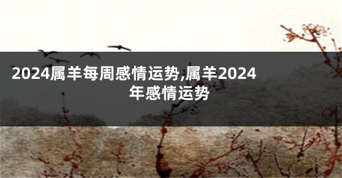 2024属羊每周感情运势,属羊2024年感情运势