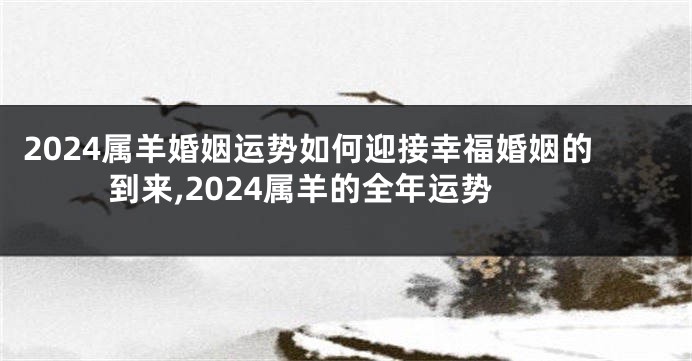 2024属羊婚姻运势如何迎接幸福婚姻的到来,2024属羊的全年运势