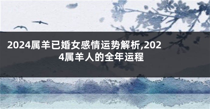 2024属羊已婚女感情运势解析,2024属羊人的全年运程