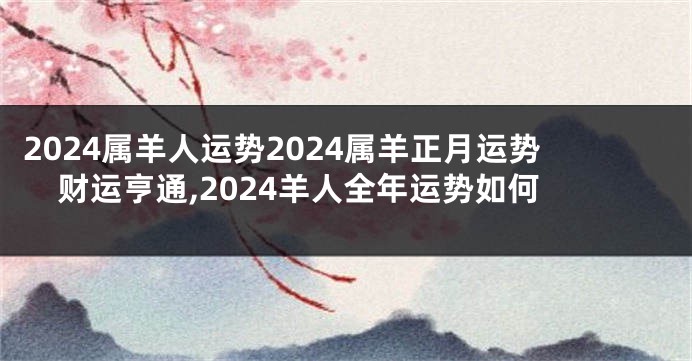 2024属羊人运势2024属羊正月运势财运亨通,2024羊人全年运势如何