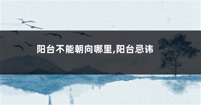 阳台不能朝向哪里,阳台忌讳