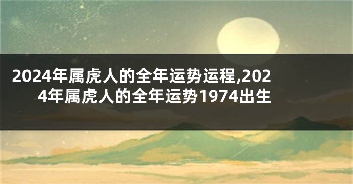 2024年属虎人的全年运势运程,2024年属虎人的全年运势1974出生