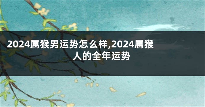 2024属猴男运势怎么样,2024属猴人的全年运势