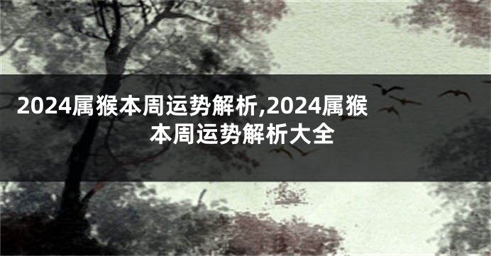 2024属猴本周运势解析,2024属猴本周运势解析大全
