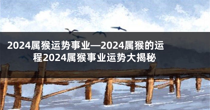 2024属猴运势事业—2024属猴的运程2024属猴事业运势大揭秘