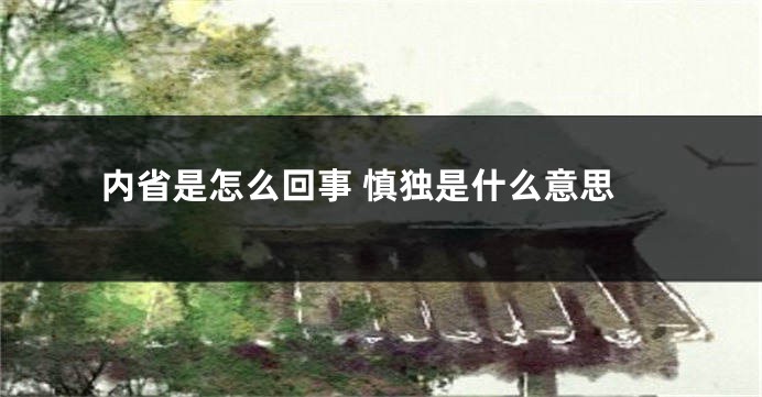 内省是怎么回事 慎独是什么意思