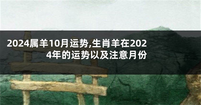 2024属羊10月运势,生肖羊在2024年的运势以及注意月份