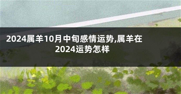 2024属羊10月中旬感情运势,属羊在2024运势怎样