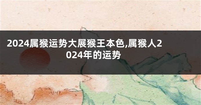 2024属猴运势大展猴王本色,属猴人2024年的运势