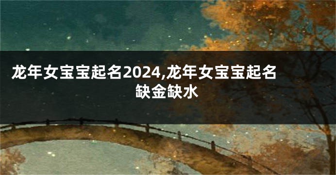 龙年女宝宝起名2024,龙年女宝宝起名缺金缺水