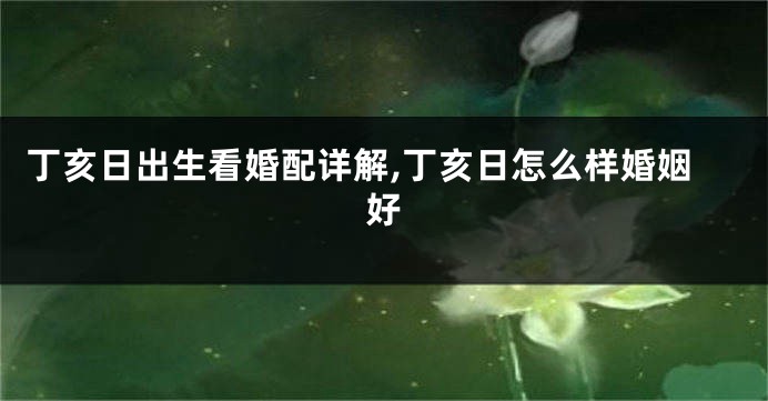 丁亥日出生看婚配详解,丁亥日怎么样婚姻好