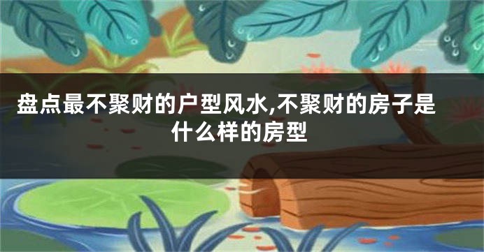 盘点最不聚财的户型风水,不聚财的房子是什么样的房型