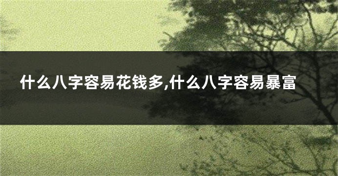 什么八字容易花钱多,什么八字容易暴富