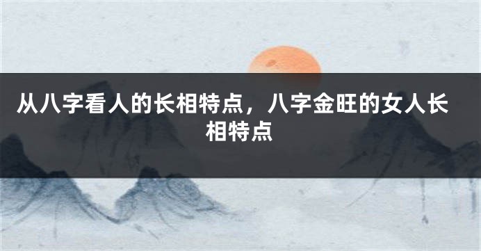 从八字看人的长相特点，八字金旺的女人长相特点