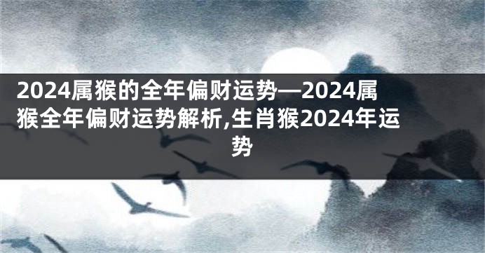 2024属猴的全年偏财运势—2024属猴全年偏财运势解析,生肖猴2024年运势