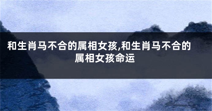 和生肖马不合的属相女孩,和生肖马不合的属相女孩命运