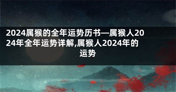 2024属猴的全年运势历书—属猴人2024年全年运势详解,属猴人2024年的运势