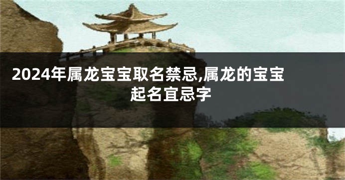 2024年属龙宝宝取名禁忌,属龙的宝宝起名宜忌字