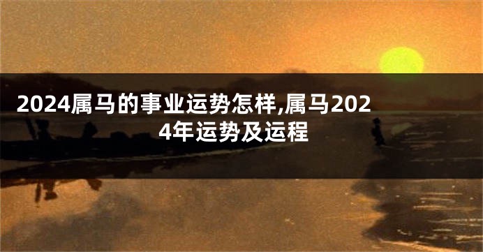 2024属马的事业运势怎样,属马2024年运势及运程