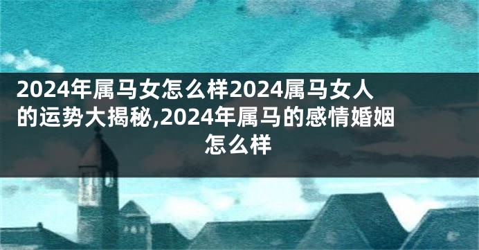 2024年属马女怎么样2024属马女人的运势大揭秘,2024年属马的感情婚姻怎么样