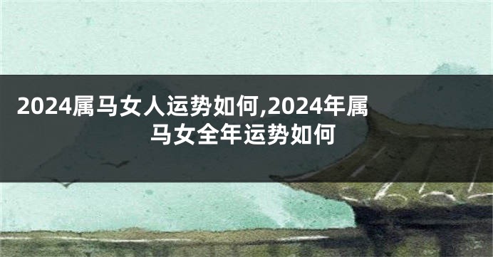2024属马女人运势如何,2024年属马女全年运势如何