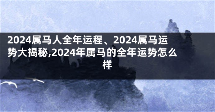 2024属马人全年运程、2024属马运势大揭秘,2024年属马的全年运势怎么样