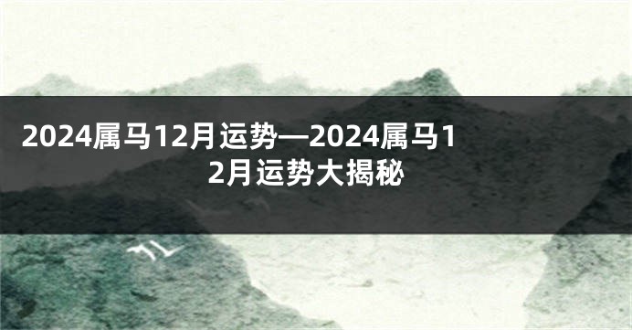 2024属马12月运势—2024属马12月运势大揭秘