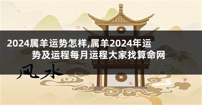2024属羊运势怎样,属羊2024年运势及运程每月运程大家找算命网