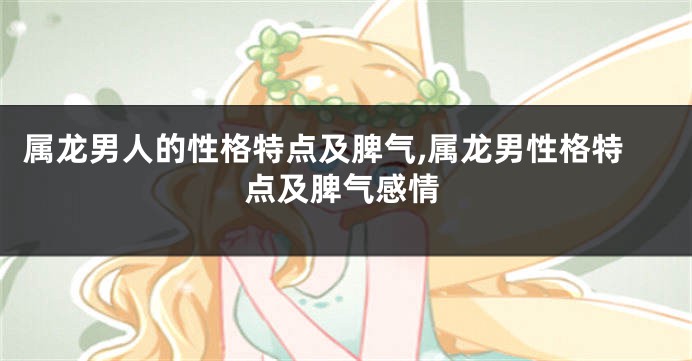 属龙男人的性格特点及脾气,属龙男性格特点及脾气感情