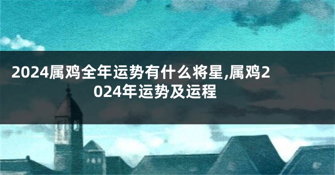 2024属鸡全年运势有什么将星,属鸡2024年运势及运程