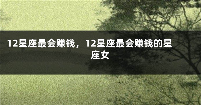 12星座最会赚钱，12星座最会赚钱的星座女