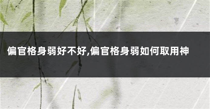 偏官格身弱好不好,偏官格身弱如何取用神