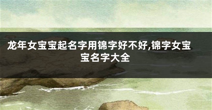 龙年女宝宝起名字用锦字好不好,锦字女宝宝名字大全