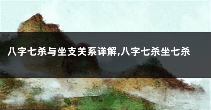 八字七杀与坐支关系详解,八字七杀坐七杀