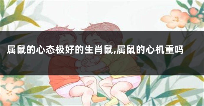 属鼠的心态极好的生肖鼠,属鼠的心机重吗