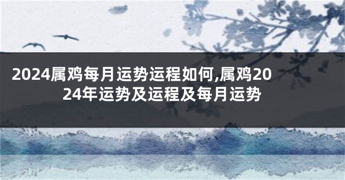 2024属鸡每月运势运程如何,属鸡2024年运势及运程及每月运势