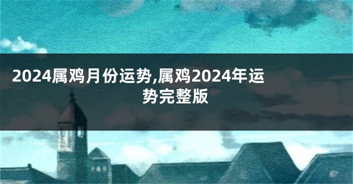 2024属鸡月份运势,属鸡2024年运势完整版