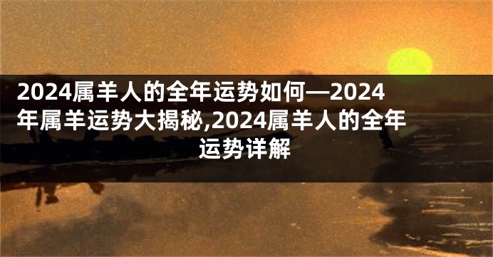 2024属羊人的全年运势如何—2024年属羊运势大揭秘,2024属羊人的全年运势详解