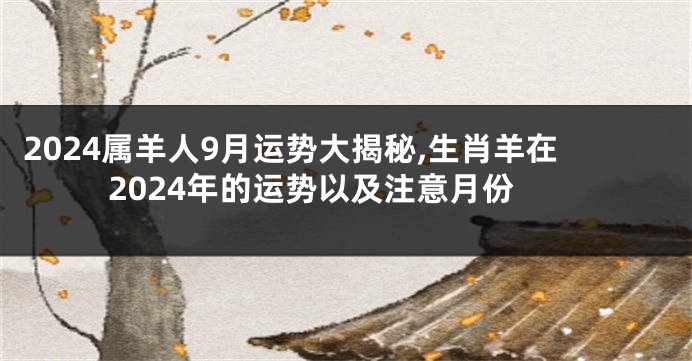 2024属羊人9月运势大揭秘,生肖羊在2024年的运势以及注意月份