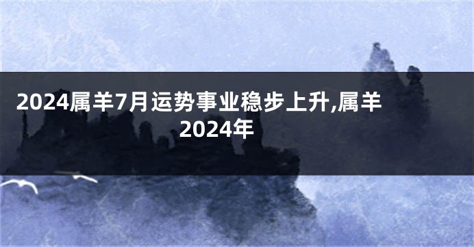 2024属羊7月运势事业稳步上升,属羊2024年
