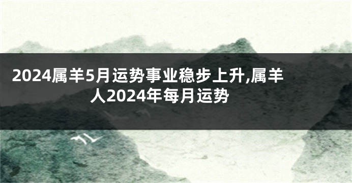 2024属羊5月运势事业稳步上升,属羊人2024年每月运势