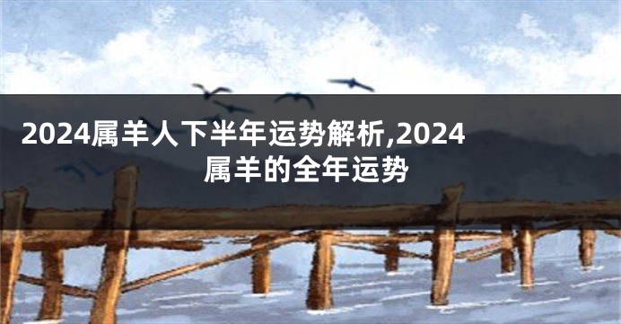 2024属羊人下半年运势解析,2024属羊的全年运势